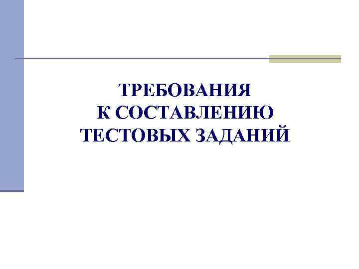 ТРЕБОВАНИЯ К СОСТАВЛЕНИЮ ТЕСТОВЫХ ЗАДАНИЙ 