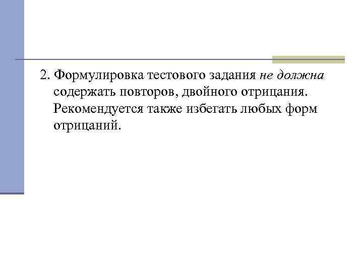 2. Формулировка тестового задания не должна содержать повторов, двойного отрицания. Рекомендуется также избегать любых