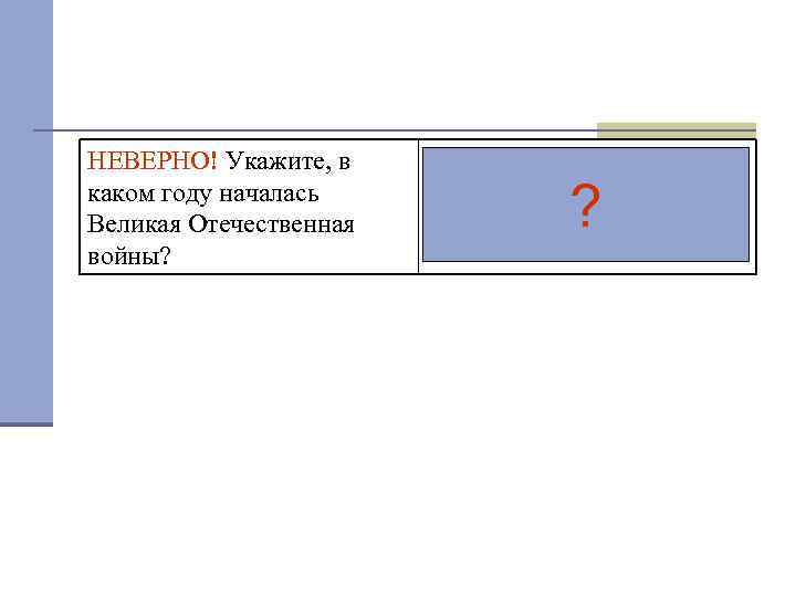 НЕВЕРНО! Укажите, в каком году началась Великая Отечественная войны? ВЕРНО! Великая Отечественная война началась