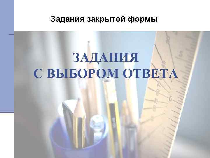 Задания закрытой формы ЗАДАНИЯ С ВЫБОРОМ ОТВЕТА 
