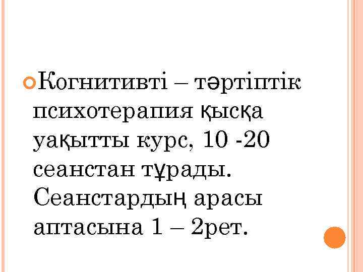  Когнитивті – тәртіптік психотерапия қысқа уақытты курс, 10 -20 сеанстан тұрады. Сеанстардың арасы