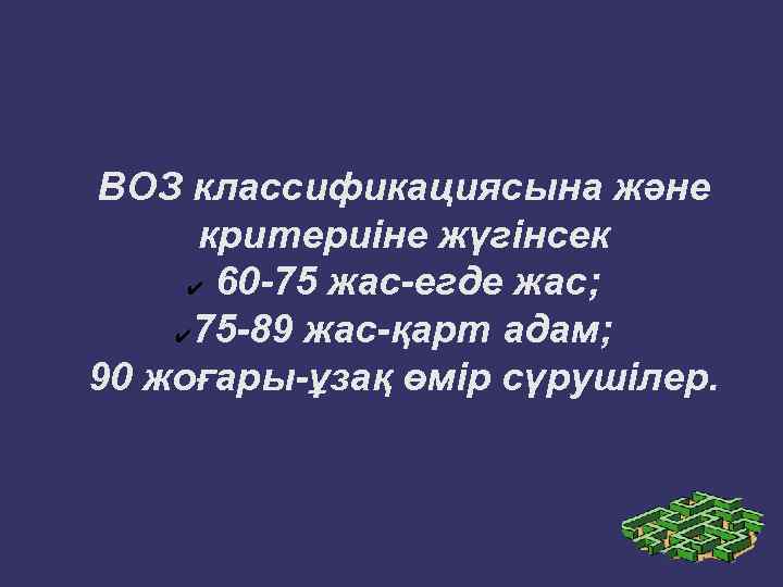 ВОЗ классификациясына және критериіне жүгінсек ✔ 60 -75 жас-егде жас; ✔ 75 -89 жас-қарт