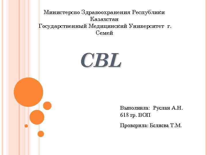 Министерсво Здравоохранения Республики Казахстан Государственный Медицинский Университет г. Семей CBL Выполнила: Руслан А. Н.