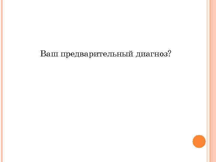 Ваш предварительный диагноз? 