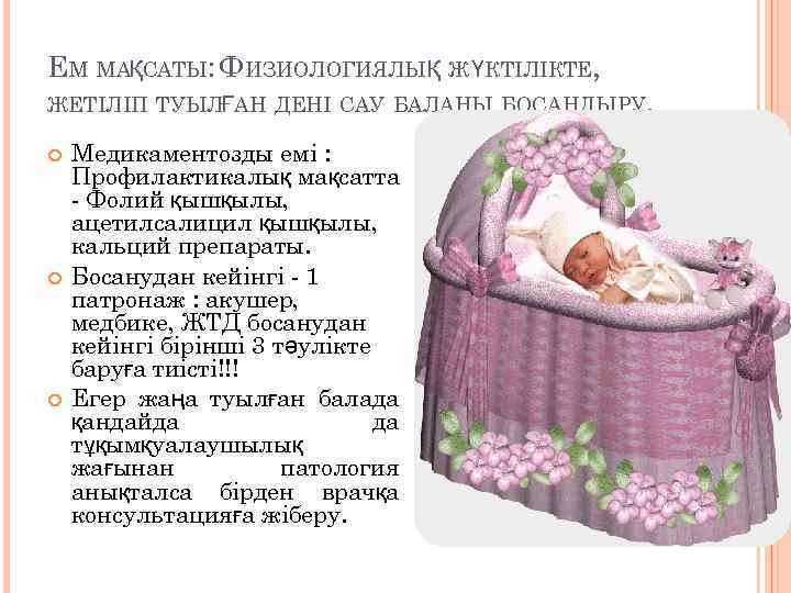 ЕМ МАҚСАТЫ: ФИЗИОЛОГИЯЛЫҚ Ж ҮКТІЛІКТЕ, ЖЕТІЛІП ТУЫЛҒАН ДЕНІ САУ БАЛАНЫ БОСАНДЫРУ. Медикаментозды емі :