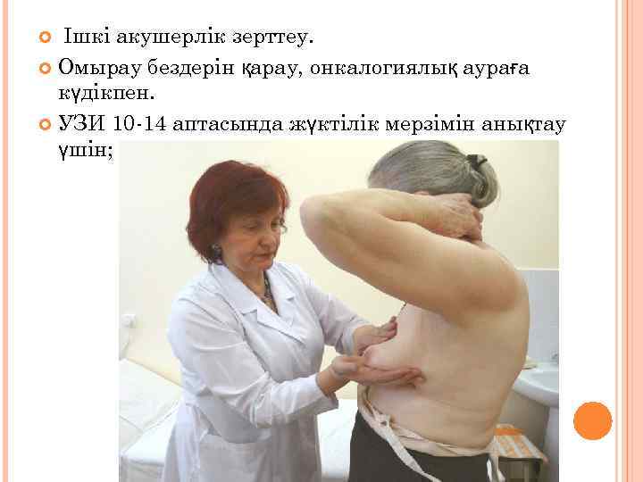 Ішкі акушерлік зерттеу. Омырау бездерін қарау, онкалогиялық аураға күдікпен. УЗИ 10 -14 аптасында жүктілік