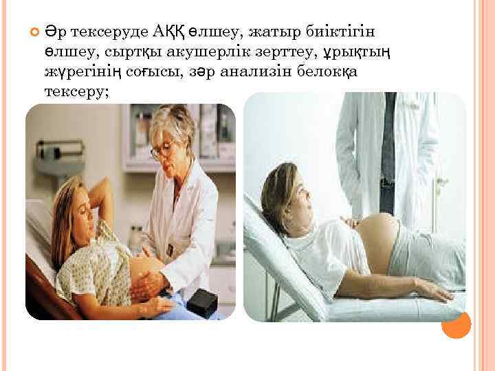  Әр тексеруде АҚҚ өлшеу, жатыр биіктігін өлшеу, сыртқы акушерлік зерттеу, ұрықтың жүрегінің соғысы,