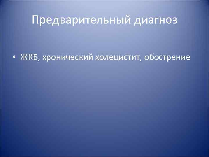 Предварительный диагноз • ЖКБ, хронический холецистит, обострение 