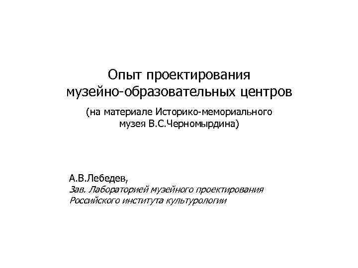 Опыт проектирования музейно-образовательных центров (на материале Историко-мемориального музея В. С. Черномырдина) А. В. Лебедев,