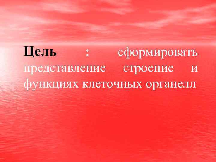 Цель : сформировать представление строение и функциях клеточных органелл 
