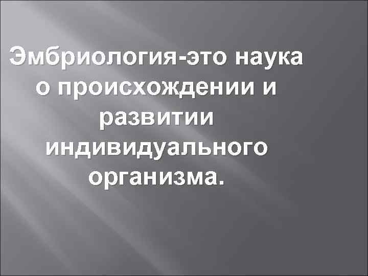 Эмбриология-это наука о происхождении и развитии индивидуального организма. 