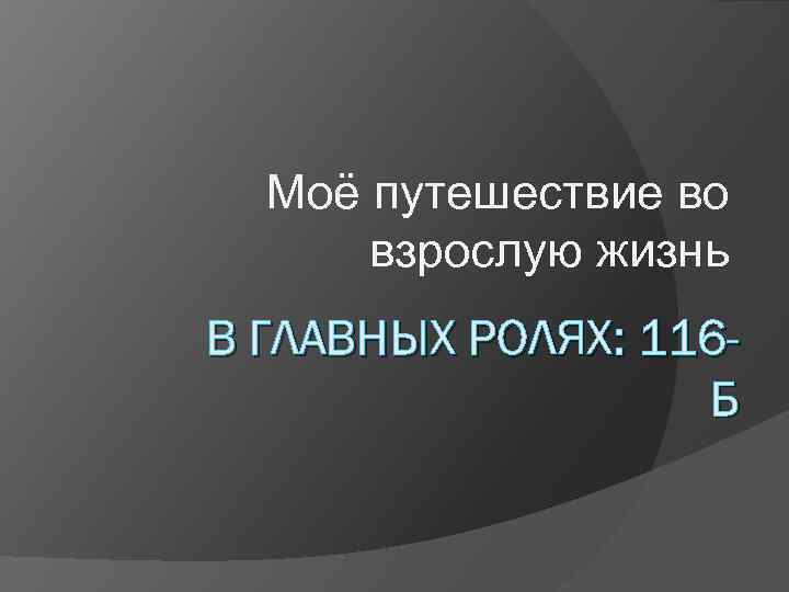 Моё путешествие во взрослую жизнь В ГЛАВНЫХ РОЛЯХ: 116 Б 
