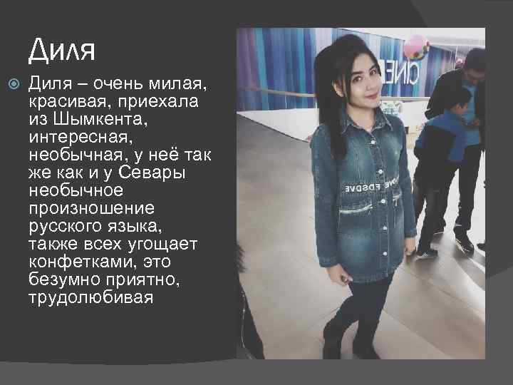 Диля – очень милая, красивая, приехала из Шымкента, интересная, необычная, у неё так же