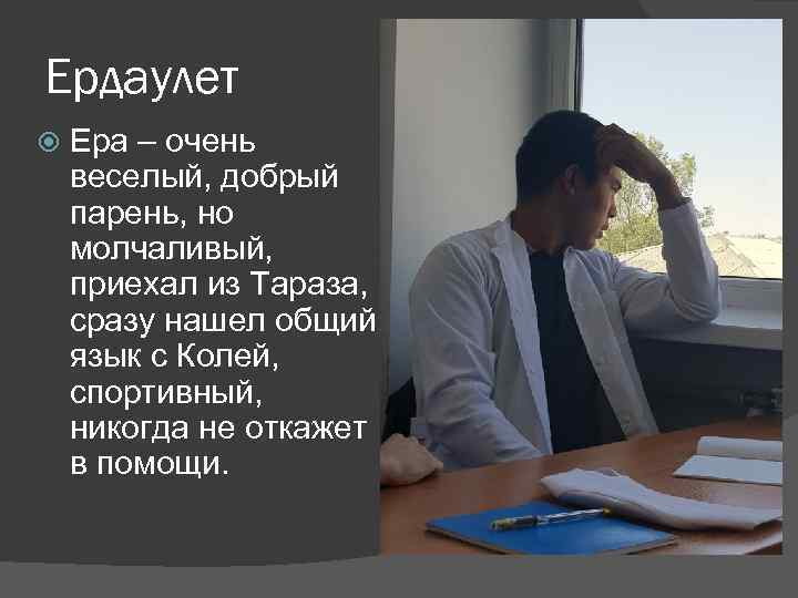 Ердаулет Ера – очень веселый, добрый парень, но молчаливый, приехал из Тараза, сразу нашел