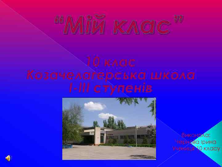 “Мій клас” 10 клас Козачелагерська школа I-III ступенів Виконала: Чернова Ірина Учениця 10 класу