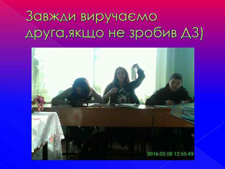 Завжди виручаємо друга, якщо не зробив ДЗ) 