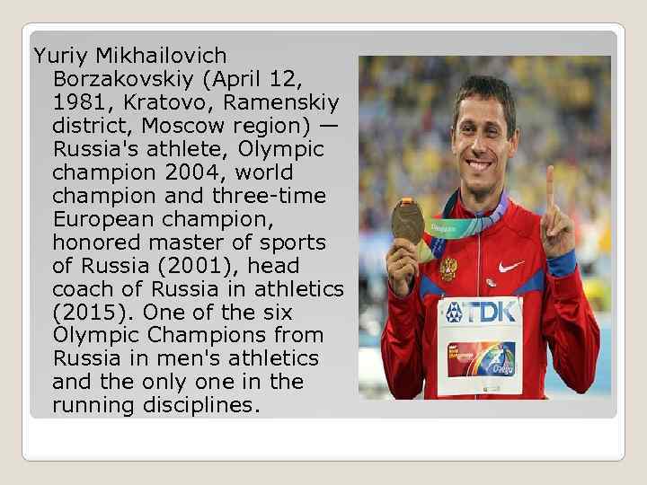 Yuriy Mikhailovich Borzakovskiy (April 12, 1981, Kratovo, Ramenskiy district, Moscow region) — Russia's athlete,