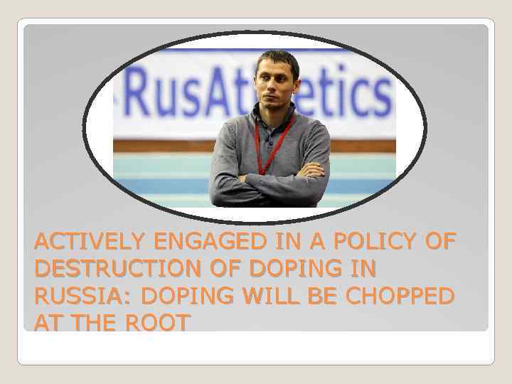 ACTIVELY ENGAGED IN A POLICY OF DESTRUCTION OF DOPING IN RUSSIA: DOPING WILL BE