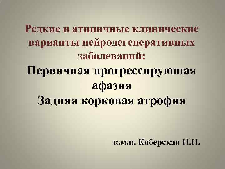 Редкие и атипичные клинические варианты нейродегенеративных заболеваний: Первичная прогрессирующая афазия Задняя корковая атрофия к.