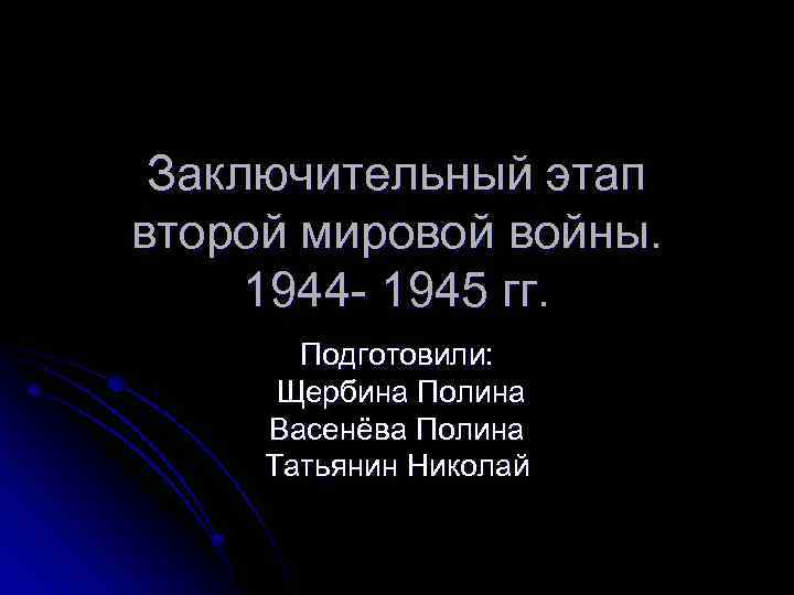 Заключительный этап второй мировой войны. 1944 - 1945 гг. Подготовили: Щербина Полина Васенёва Полина