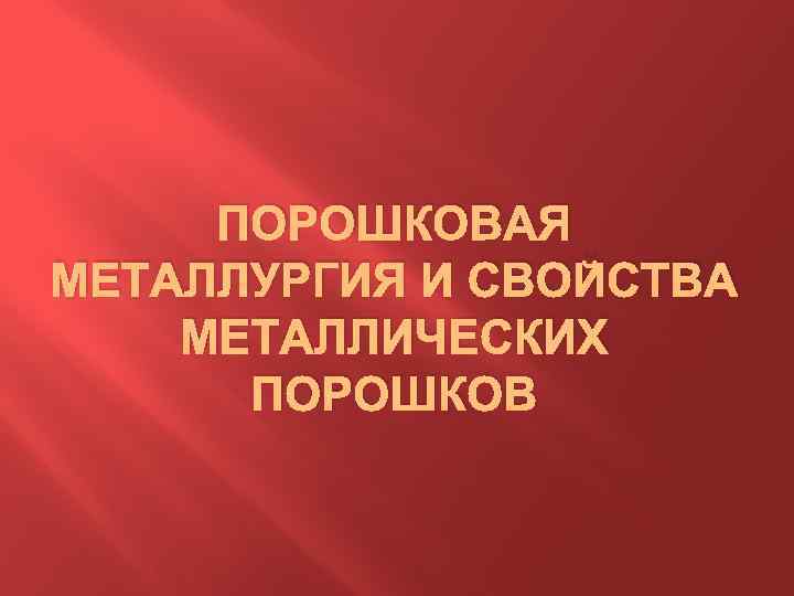 ПОРОШКОВАЯ МЕТАЛЛУРГИЯ И СВОЙСТВА МЕТАЛЛИЧЕСКИХ ПОРОШКОВ 