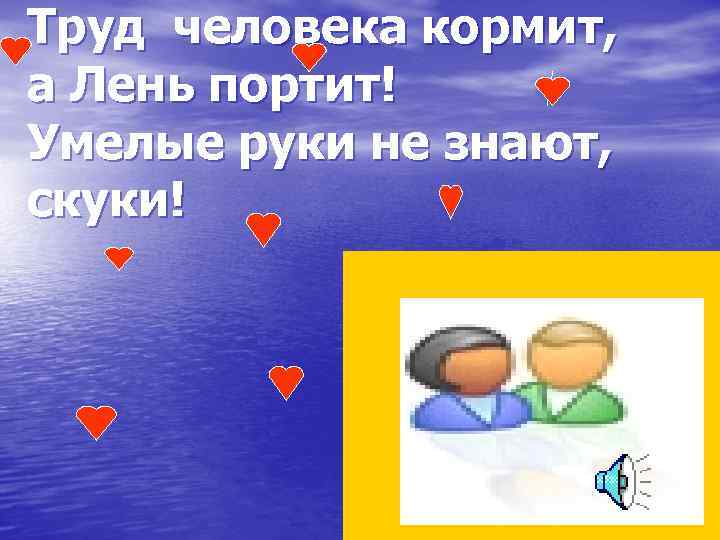 Труд человека кормит, а Лень портит! Умелые руки не знают, скуки! 