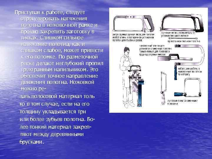 Приступая к работе, следует отрегулировать натяжения полотна в ножовочной рамке и прочно закрепить заготовку