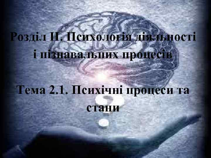 Розділ II. Психологія діяльності і пізнавальних процесів Тема 2. 1. Психічні процеси та стани