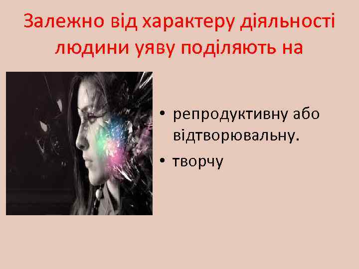 Залежно від характеру діяльності людини уяву поділяють на • репродуктивну або відтворювальну. • творчу