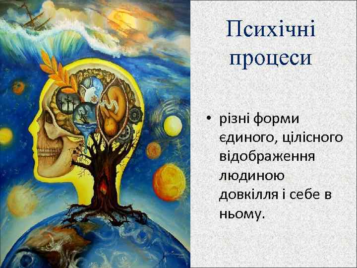 Психічні процеси • різні форми єдиного, цілісного відображення людиною довкілля і себе в ньому.