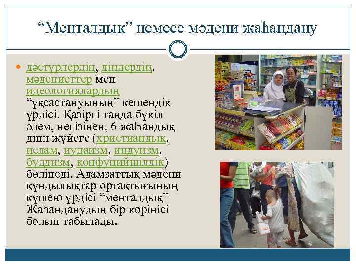 “Менталдық” немесе мәдени жаһандану дәстүрлердің, діндердің, мәдениеттер мен идеологиялардың “ұқсастануының” кешендік үрдісі. Қазіргі таңда