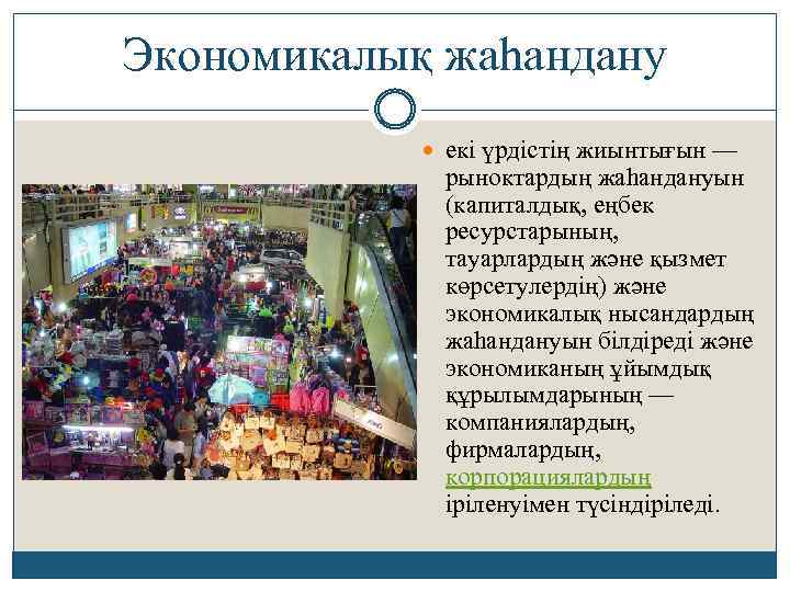 Экономикалық жаһандану екі үрдістің жиынтығын — рыноктардың жаһандануын (капиталдық, еңбек ресурстарының, тауарлардың және қызмет