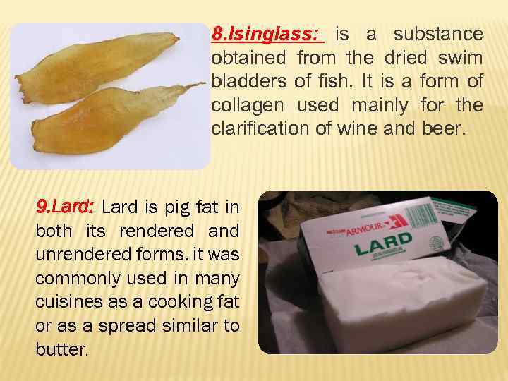 8. Isinglass: is a substance obtained from the dried swim bladders of fish. It