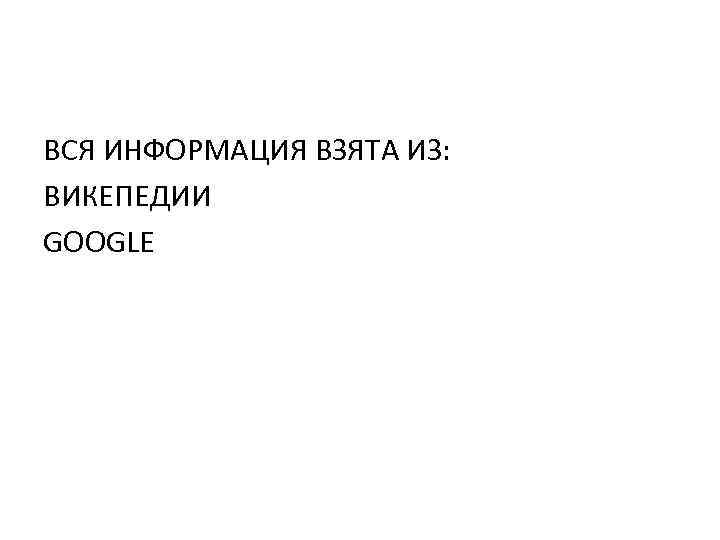 ВСЯ ИНФОРМАЦИЯ ВЗЯТА ИЗ: ВИКЕПЕДИИ GOOGLE 