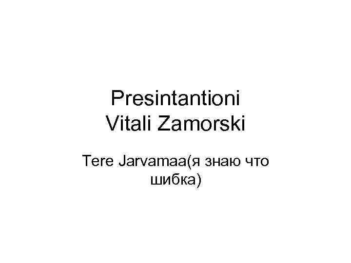 Presintantioni Vitali Zamorski Tere Jarvamaa(я знаю что шибка) 