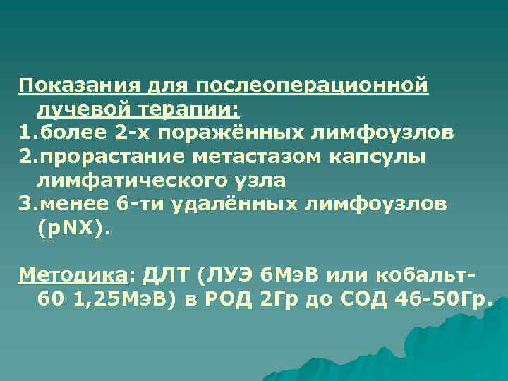 Показания для послеоперационной лучевой терапии: 1. более 2 -х поражённых лимфоузлов 2. прорастание метастазом