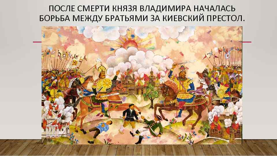 ПОСЛЕ СМЕРТИ КНЯЗЯ ВЛАДИМИРА НАЧАЛАСЬ БОРЬБА МЕЖДУ БРАТЬЯМИ ЗА КИЕВСКИЙ ПРЕСТОЛ. 
