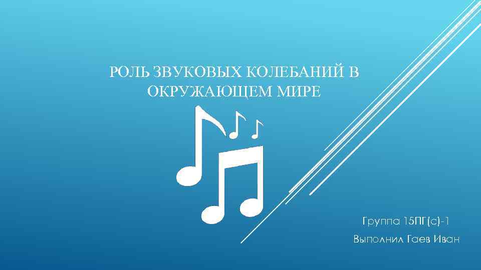 РОЛЬ ЗВУКОВЫХ КОЛЕБАНИЙ В ОКРУЖАЮЩЕМ МИРЕ Группа 15 ПГ(с)-1 Выполнил Гаев Иван 