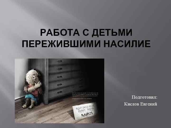 РАБОТА С ДЕТЬМИ ПЕРЕЖИВШИМИ НАСИЛИЕ Подготовил: Кислов Евгений 