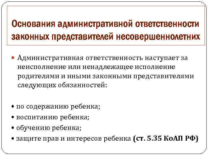 Основания административной ответственности законных представителей несовершеннолетних Административная ответственность наступает за неисполнение или ненадлежащее исполнение