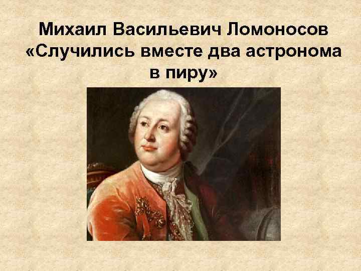 Михаил Васильевич Ломоносов «Случились вместе два астронома в пиру» 