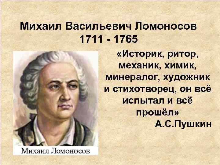 Михаил Васильевич Ломоносов 1711 - 1765 «Историк, ритор, механик, химик, минералог, художник и стихотворец,