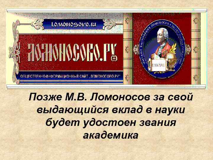 Позже М. В. Ломоносов за свой выдающийся вклад в науки будет удостоен звания академика