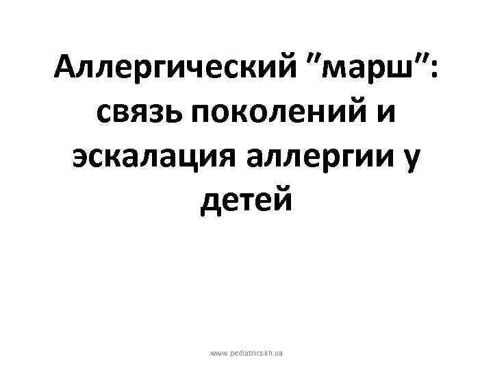 Аллергический ″марш″: связь поколений и эскалация аллергии у детей www. pediatrics. kh. ua 