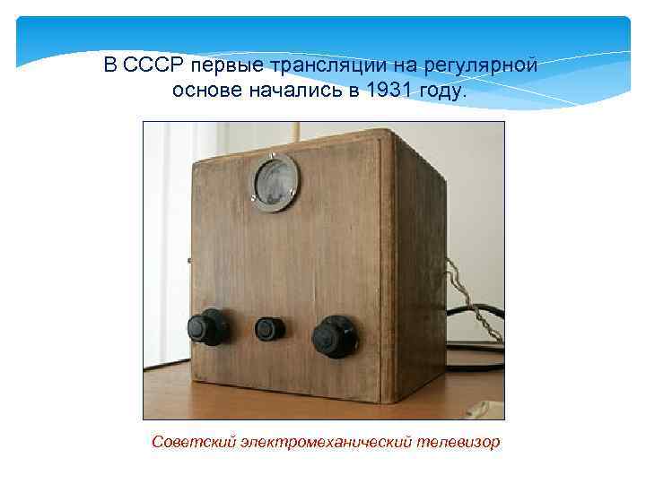 В СССР первые трансляции на регулярной основе начались в 1931 году. Советский электромеханический телевизор