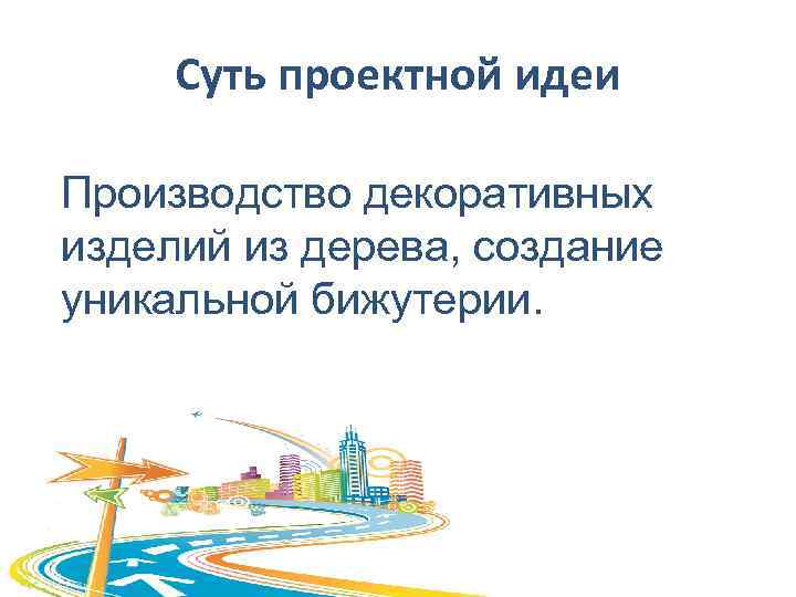 Суть проектной идеи Производство декоративных изделий из дерева, создание уникальной бижутерии. 