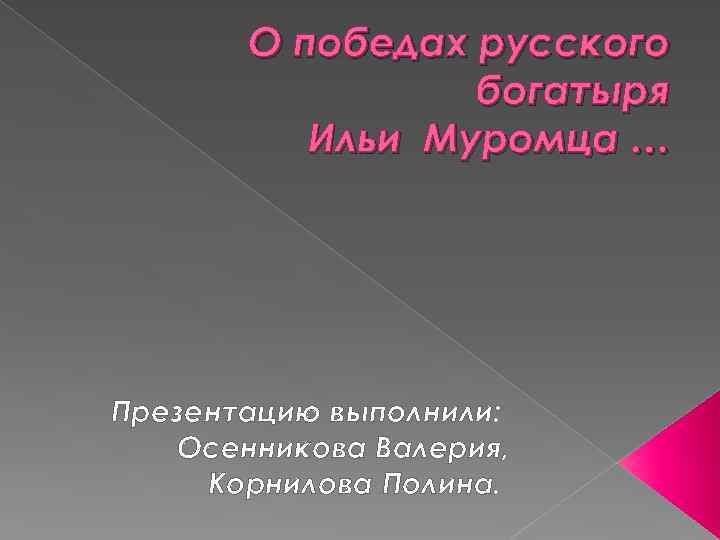 О победах русского богатыря Ильи Муромца … Презентацию выполнили: Осенникова Валерия, Корнилова Полина. 