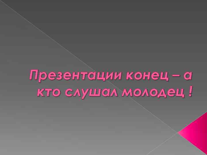 Презентации конец – а кто слушал молодец ! 