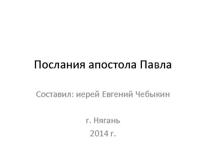 Послания апостола Павла Составил: иерей Евгений Чебыкин г. Нягань 2014 г. 