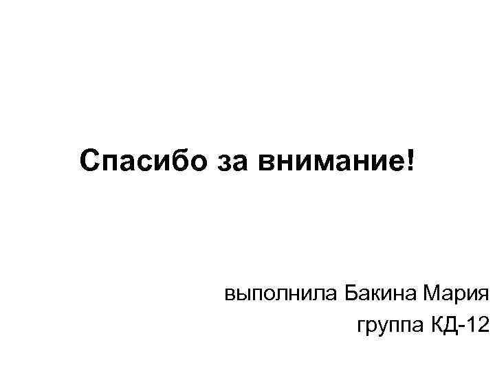 Спасибо за внимание! выполнила Бакина Мария группа КД-12 